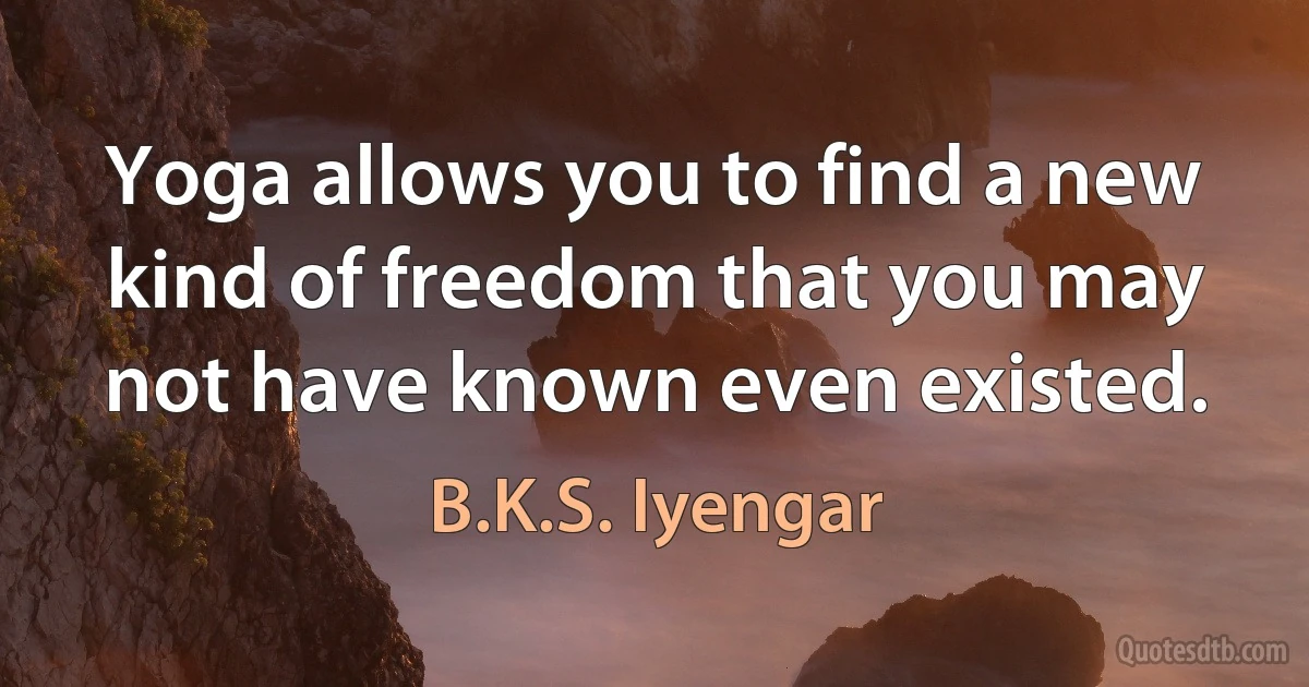 Yoga allows you to find a new kind of freedom that you may not have known even existed. (B.K.S. Iyengar)