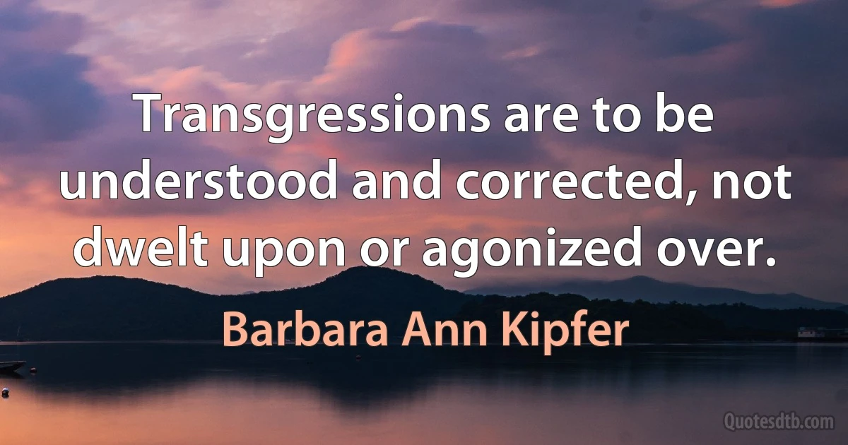 Transgressions are to be understood and corrected, not dwelt upon or agonized over. (Barbara Ann Kipfer)