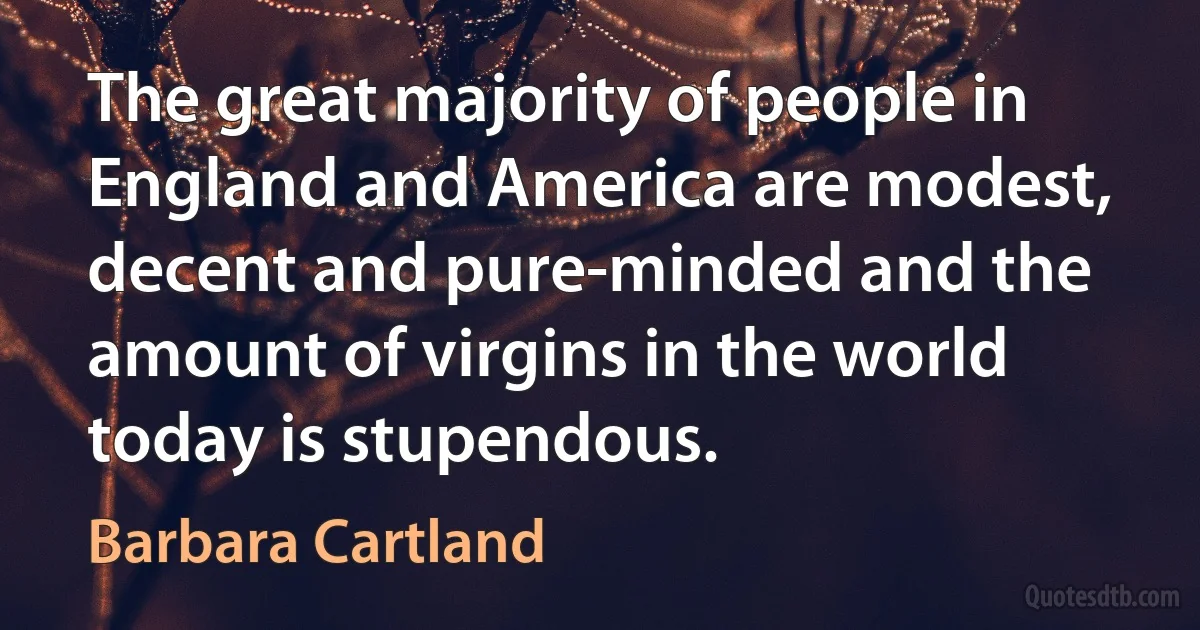 The great majority of people in England and America are modest, decent and pure-minded and the amount of virgins in the world today is stupendous. (Barbara Cartland)