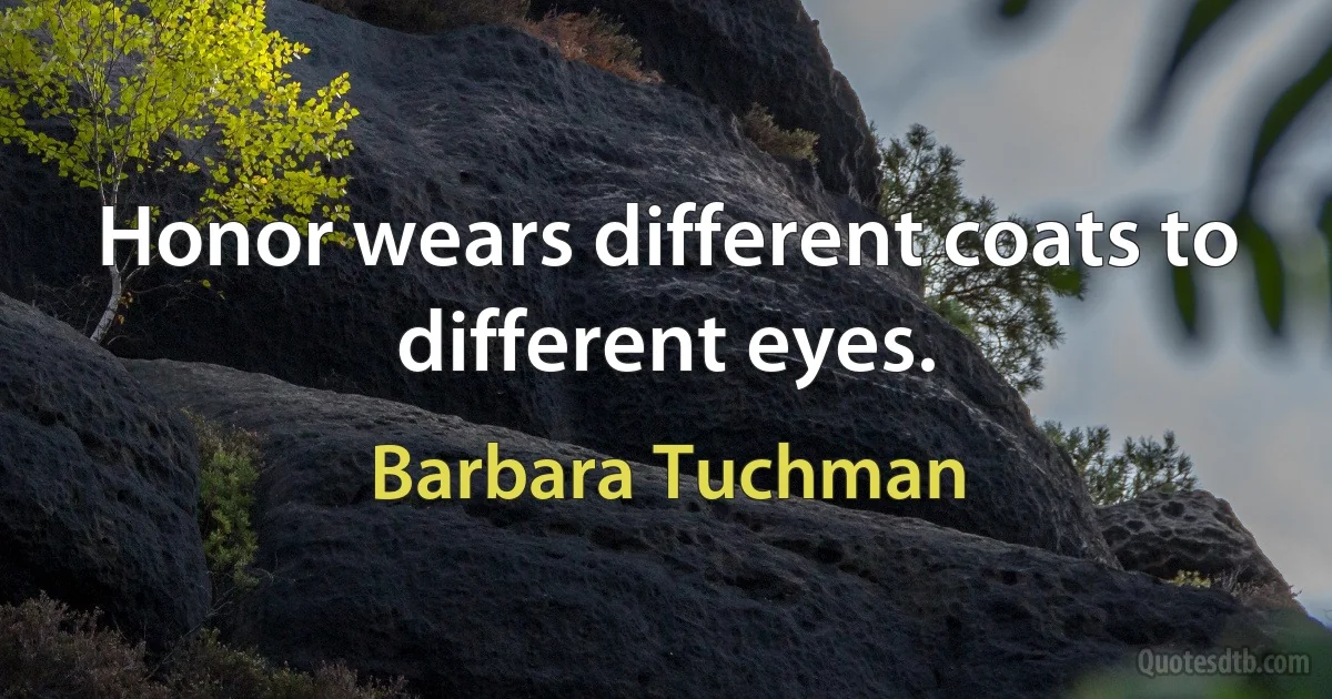 Honor wears different coats to different eyes. (Barbara Tuchman)