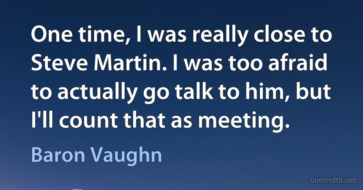 One time, I was really close to Steve Martin. I was too afraid to actually go talk to him, but I'll count that as meeting. (Baron Vaughn)