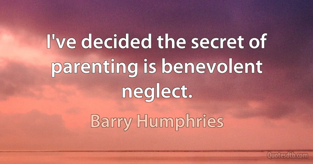 I've decided the secret of parenting is benevolent neglect. (Barry Humphries)