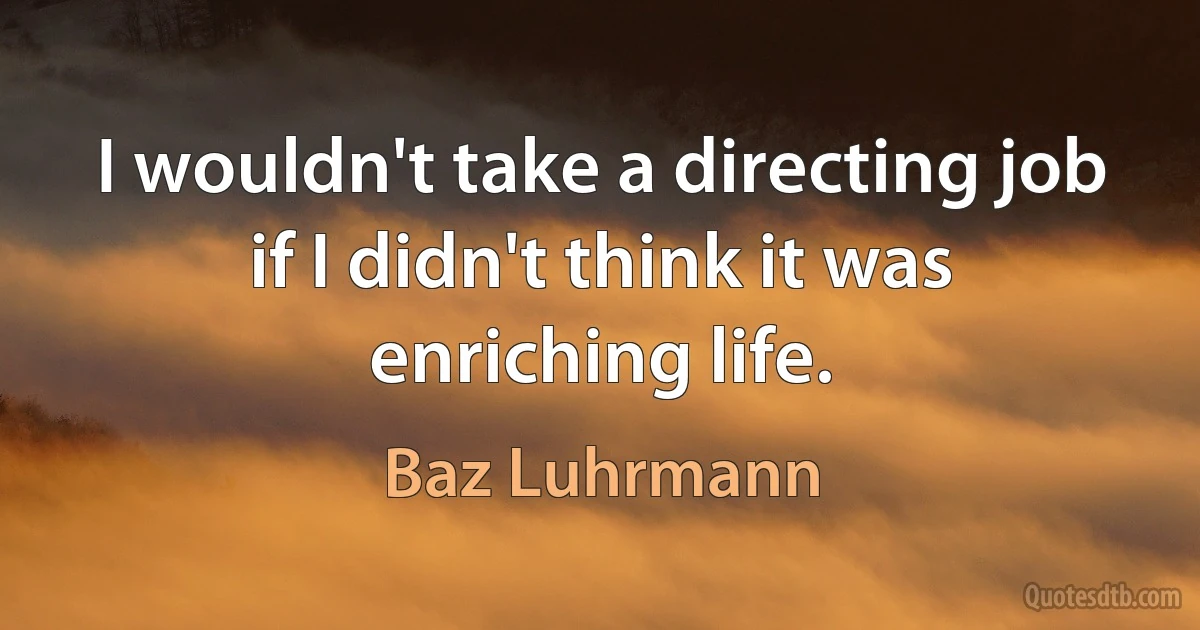 I wouldn't take a directing job if I didn't think it was enriching life. (Baz Luhrmann)