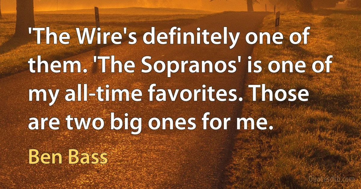 'The Wire's definitely one of them. 'The Sopranos' is one of my all-time favorites. Those are two big ones for me. (Ben Bass)