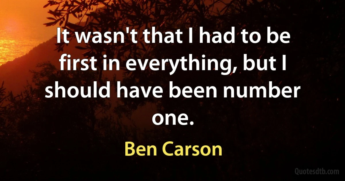 It wasn't that I had to be first in everything, but I should have been number one. (Ben Carson)