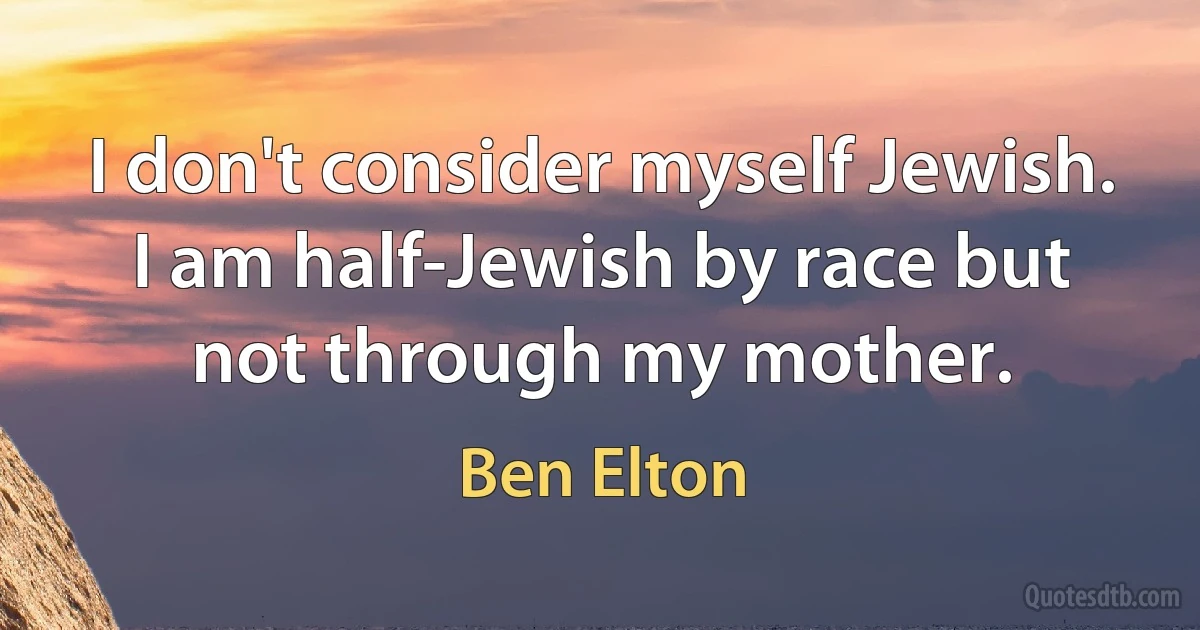 I don't consider myself Jewish. I am half-Jewish by race but not through my mother. (Ben Elton)