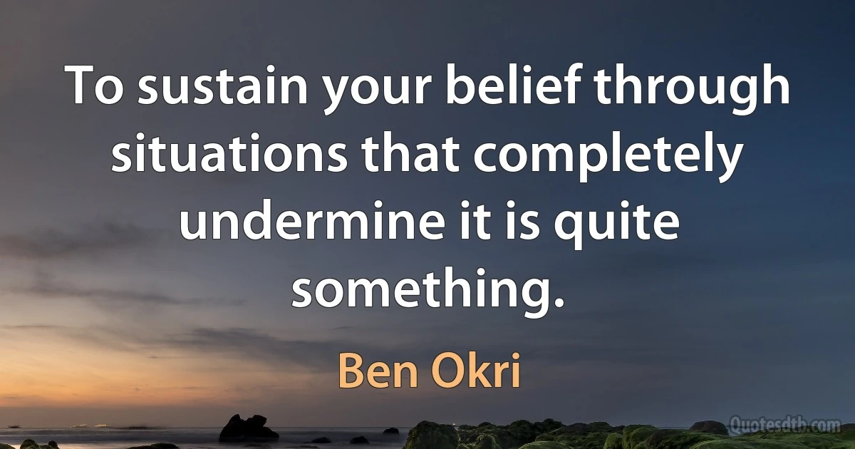 To sustain your belief through situations that completely undermine it is quite something. (Ben Okri)