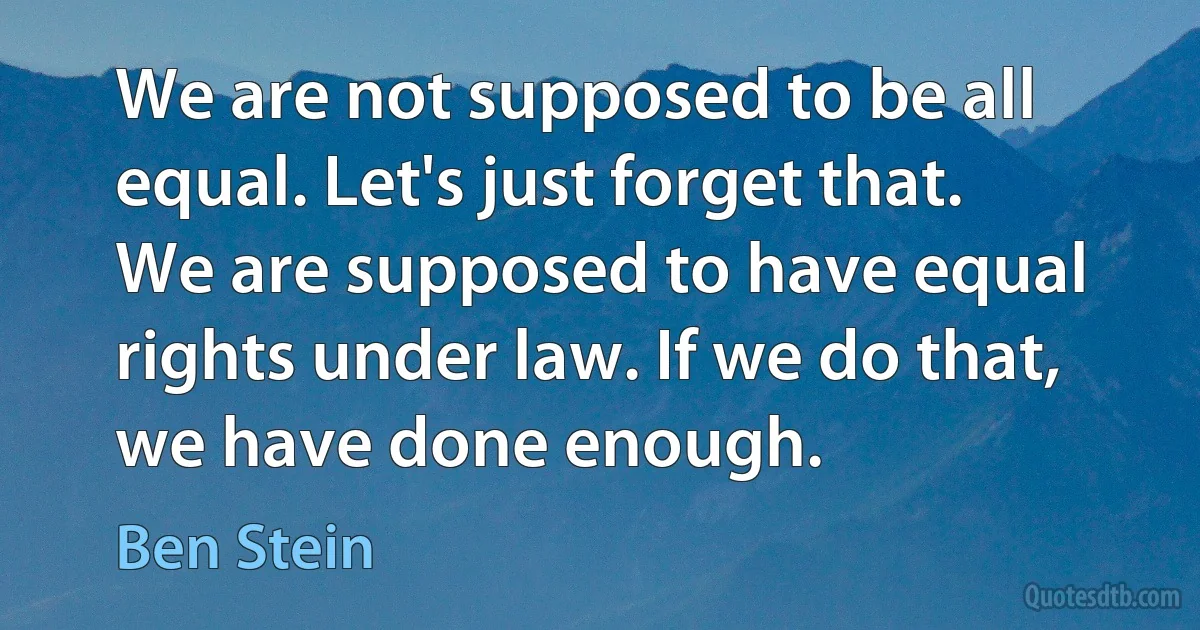 We are not supposed to be all equal. Let's just forget that. We are supposed to have equal rights under law. If we do that, we have done enough. (Ben Stein)