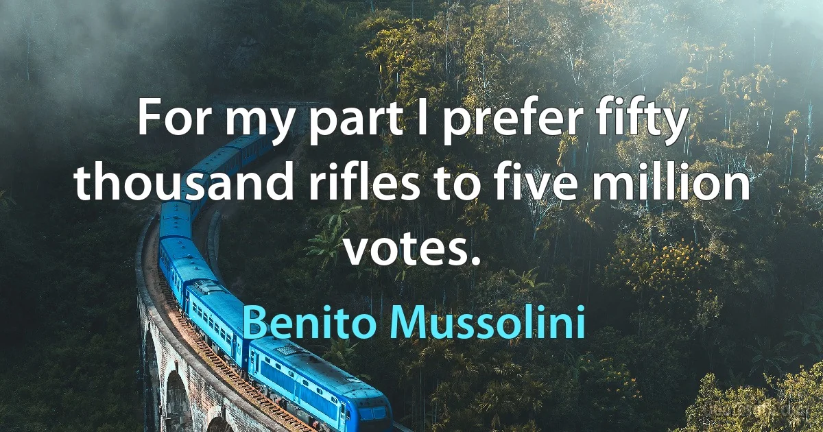 For my part I prefer fifty thousand rifles to five million votes. (Benito Mussolini)