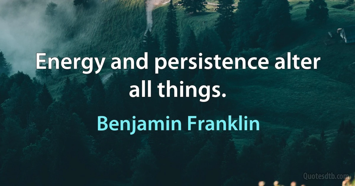 Energy and persistence alter all things. (Benjamin Franklin)