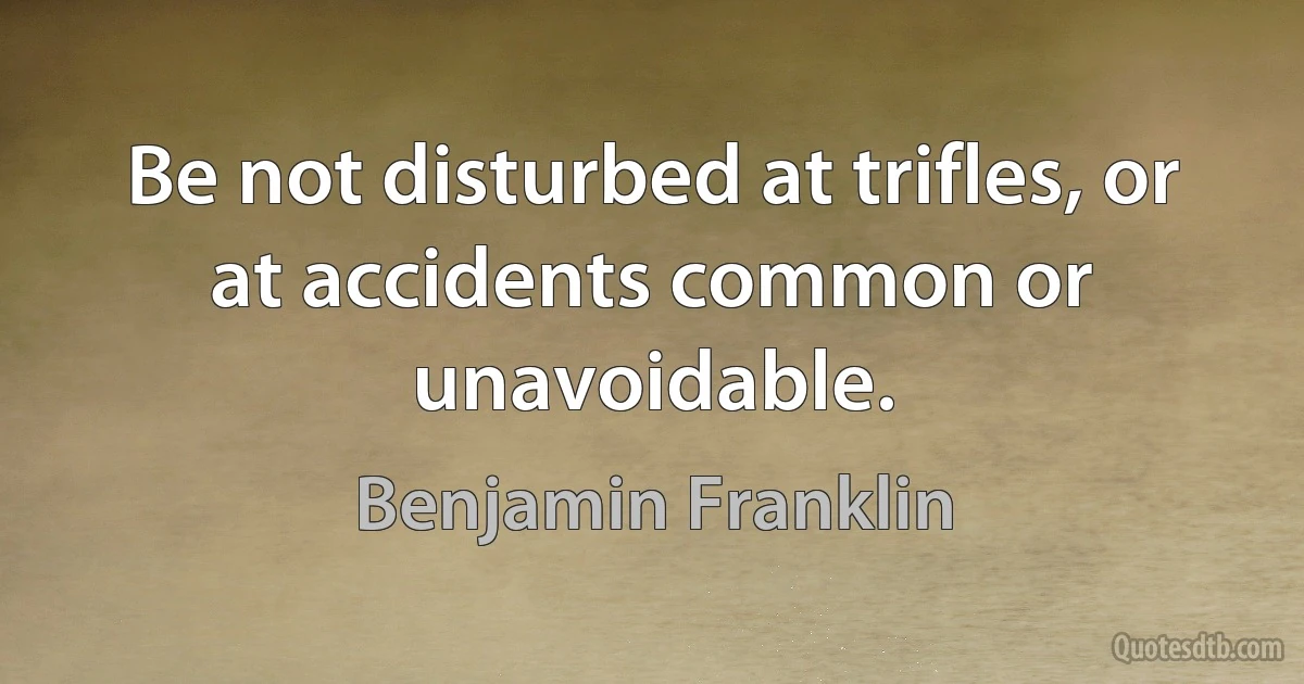 Be not disturbed at trifles, or at accidents common or unavoidable. (Benjamin Franklin)