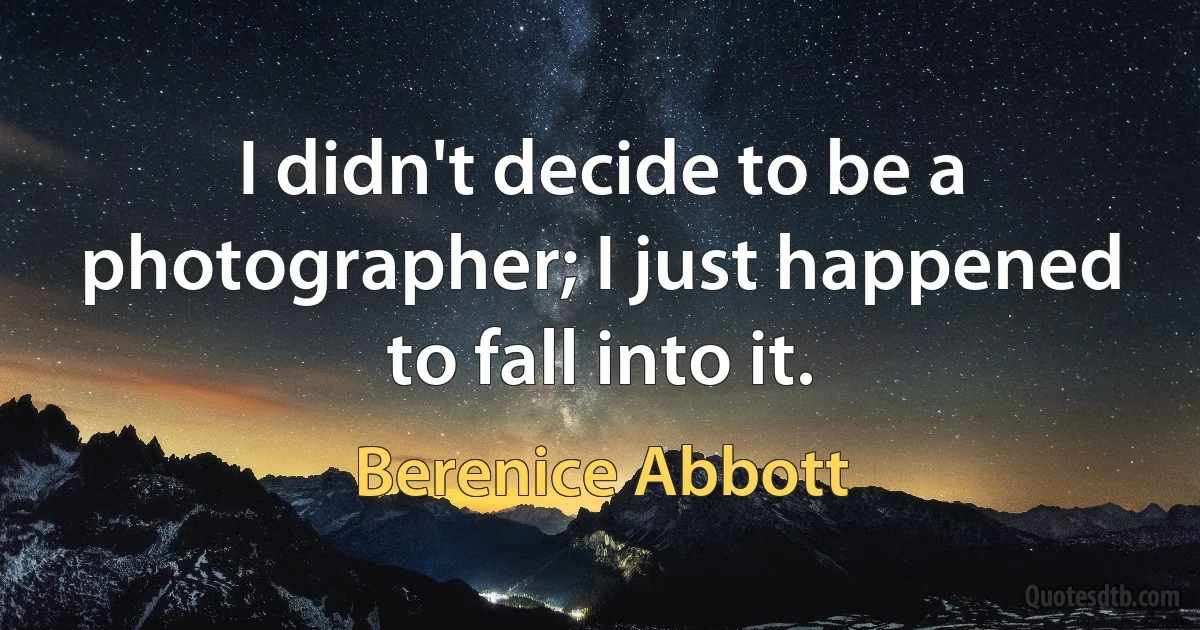 I didn't decide to be a photographer; I just happened to fall into it. (Berenice Abbott)