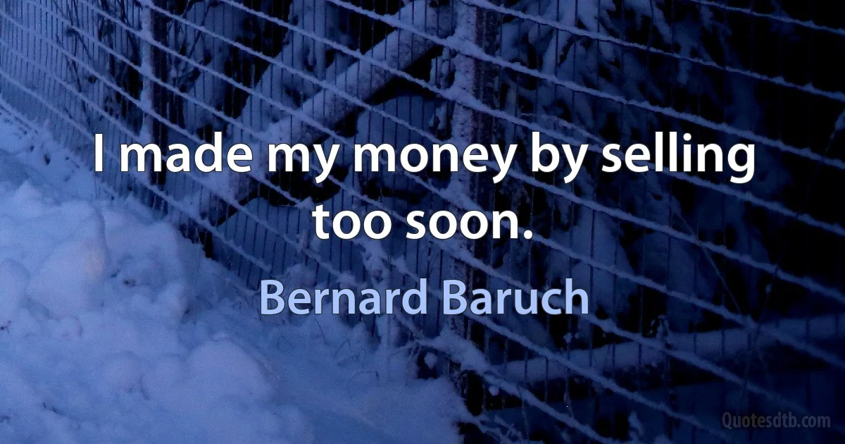 I made my money by selling too soon. (Bernard Baruch)