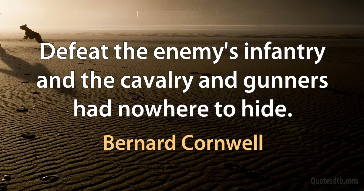 Defeat the enemy's infantry and the cavalry and gunners had nowhere to hide. (Bernard Cornwell)