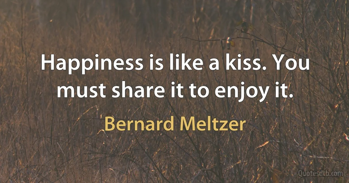 Happiness is like a kiss. You must share it to enjoy it. (Bernard Meltzer)