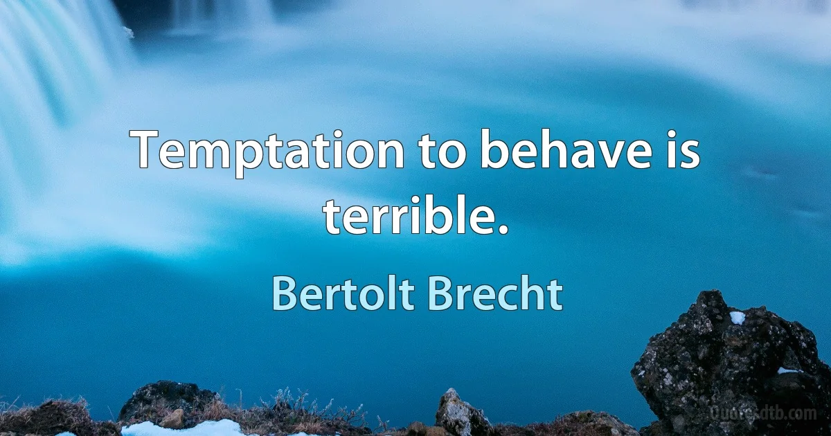 Temptation to behave is terrible. (Bertolt Brecht)