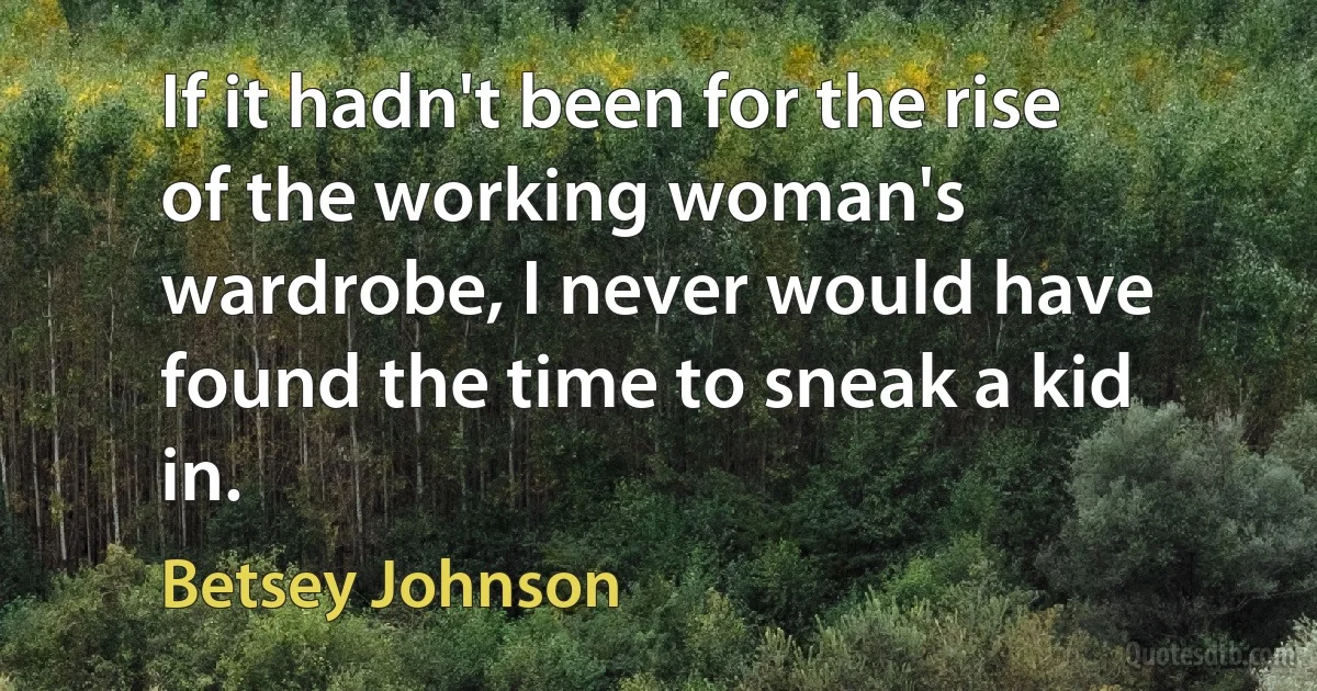 If it hadn't been for the rise of the working woman's wardrobe, I never would have found the time to sneak a kid in. (Betsey Johnson)