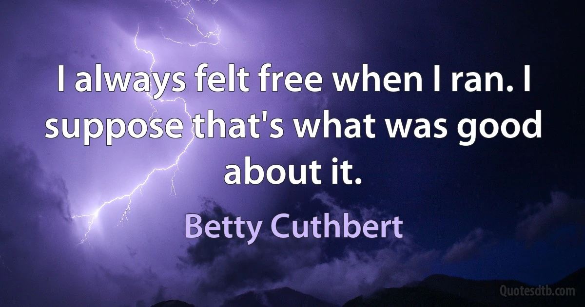 I always felt free when I ran. I suppose that's what was good about it. (Betty Cuthbert)