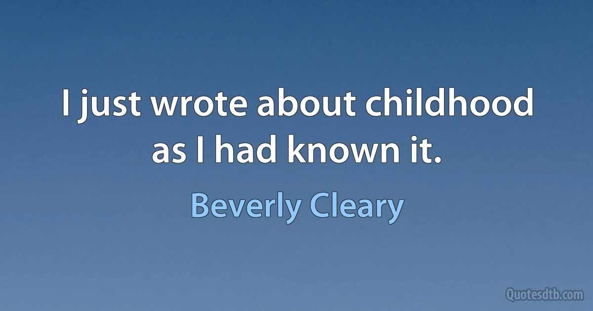 I just wrote about childhood as I had known it. (Beverly Cleary)