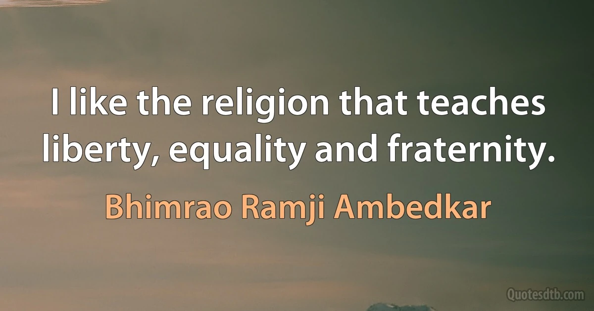 I like the religion that teaches liberty, equality and fraternity. (Bhimrao Ramji Ambedkar)