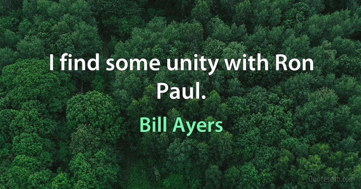 I find some unity with Ron Paul. (Bill Ayers)