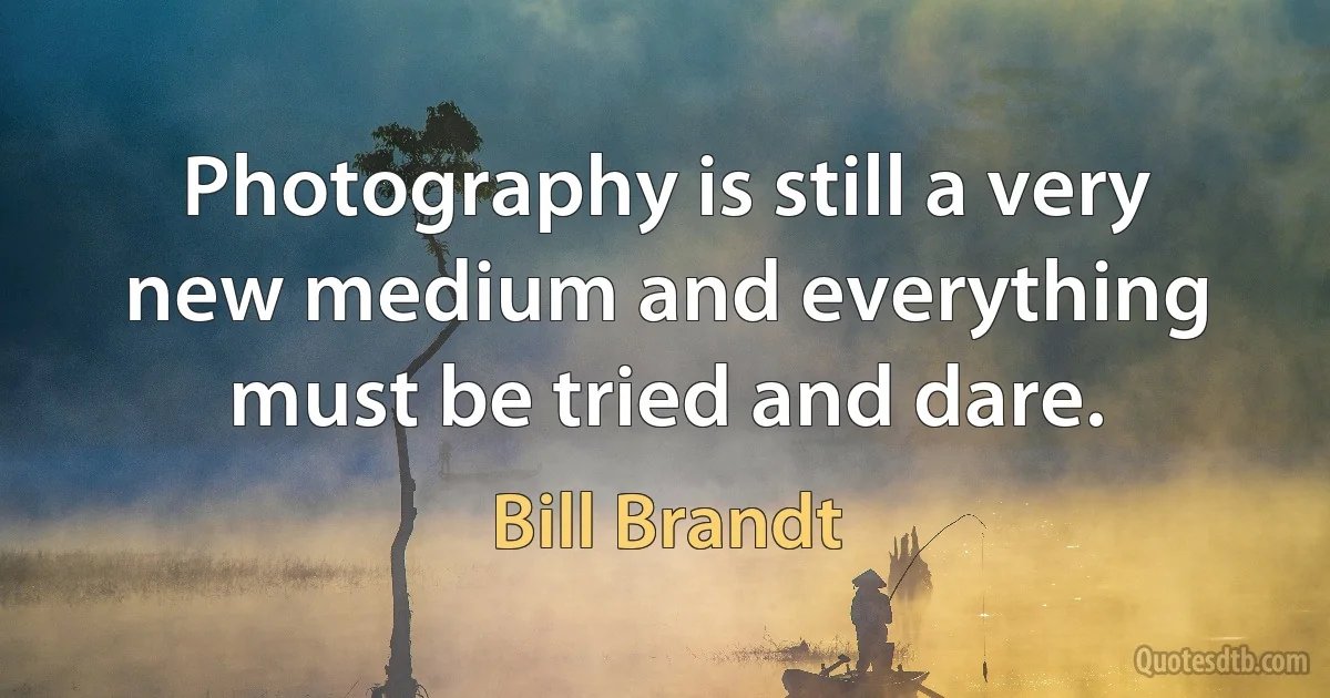 Photography is still a very new medium and everything must be tried and dare. (Bill Brandt)