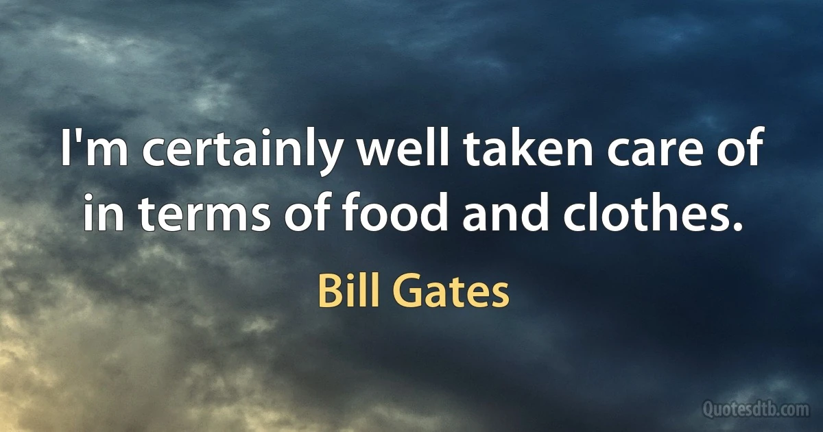 I'm certainly well taken care of in terms of food and clothes. (Bill Gates)