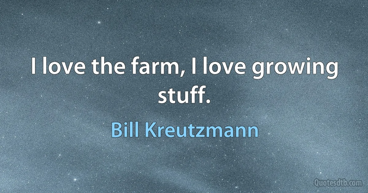 I love the farm, I love growing stuff. (Bill Kreutzmann)