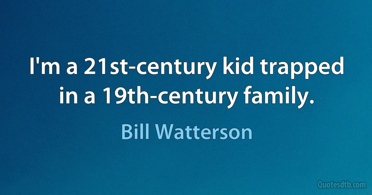 I'm a 21st-century kid trapped in a 19th-century family. (Bill Watterson)