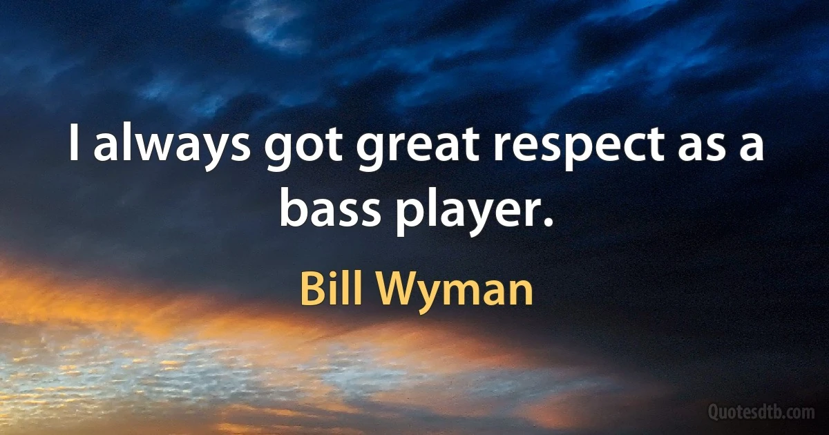 I always got great respect as a bass player. (Bill Wyman)