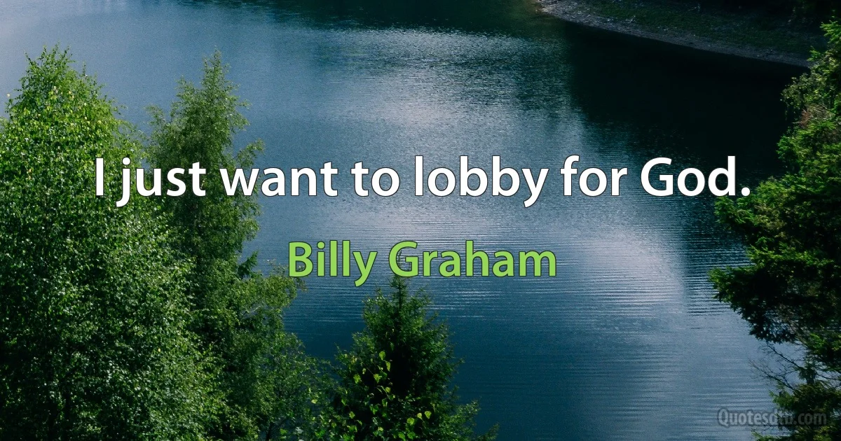 I just want to lobby for God. (Billy Graham)