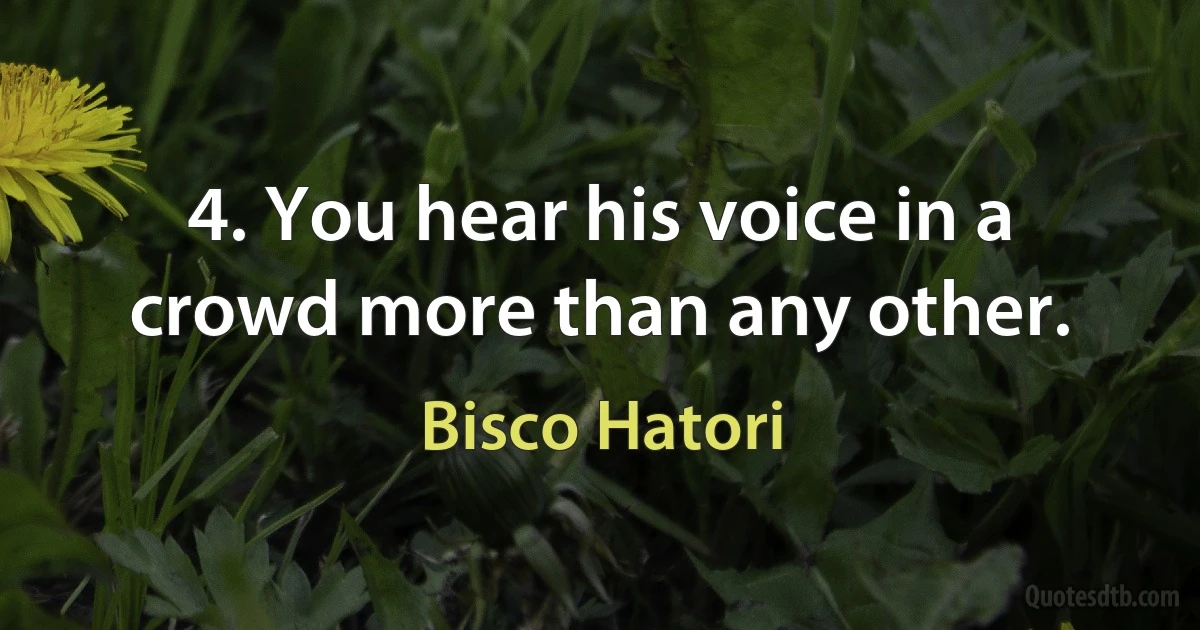 4. You hear his voice in a crowd more than any other. (Bisco Hatori)