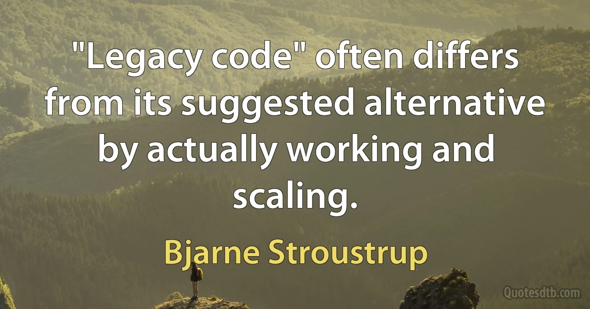 "Legacy code" often differs from its suggested alternative by actually working and scaling. (Bjarne Stroustrup)