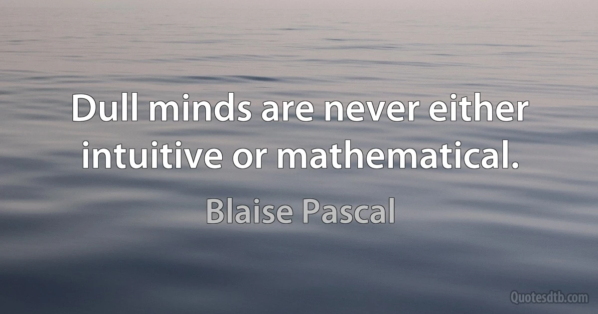 Dull minds are never either intuitive or mathematical. (Blaise Pascal)