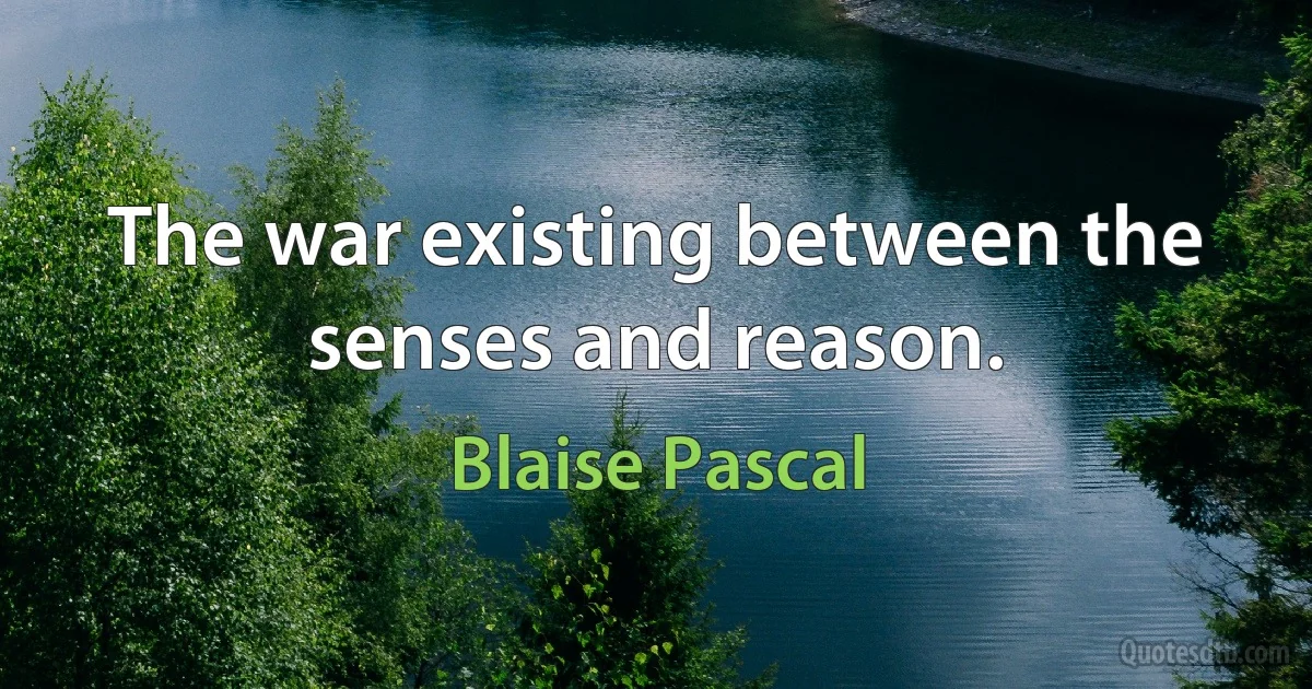 The war existing between the senses and reason. (Blaise Pascal)