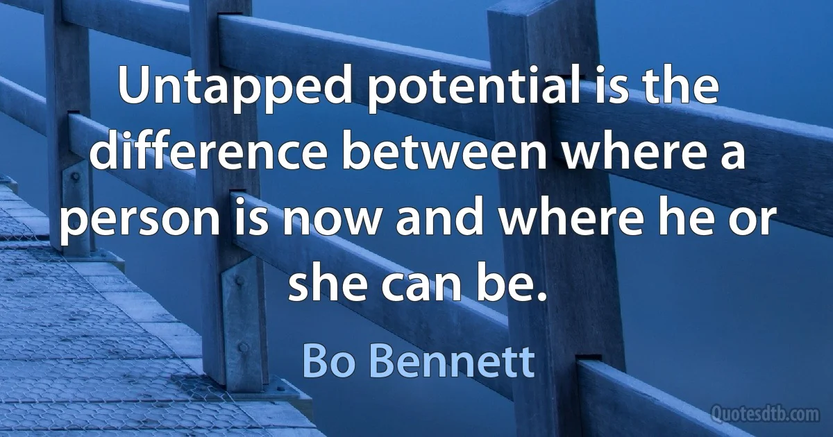 Untapped potential is the difference between where a person is now and where he or she can be. (Bo Bennett)