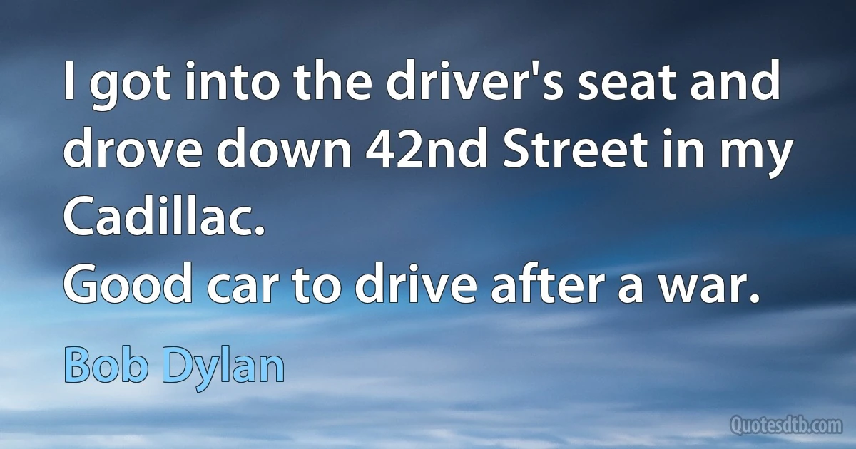 I got into the driver's seat and drove down 42nd Street in my Cadillac.
Good car to drive after a war. (Bob Dylan)