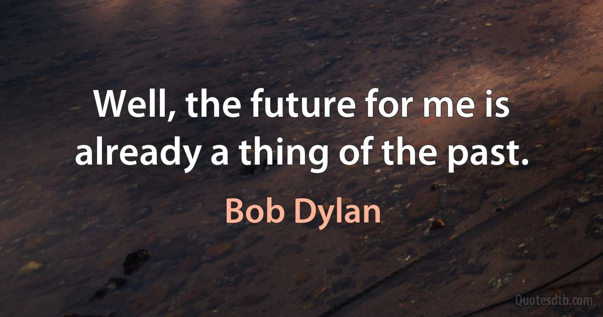 Well, the future for me is already a thing of the past. (Bob Dylan)