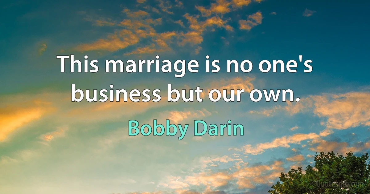 This marriage is no one's business but our own. (Bobby Darin)