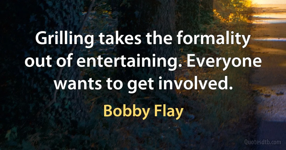 Grilling takes the formality out of entertaining. Everyone wants to get involved. (Bobby Flay)