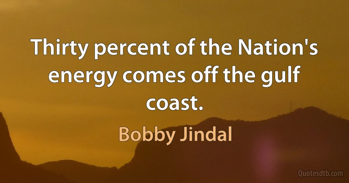 Thirty percent of the Nation's energy comes off the gulf coast. (Bobby Jindal)