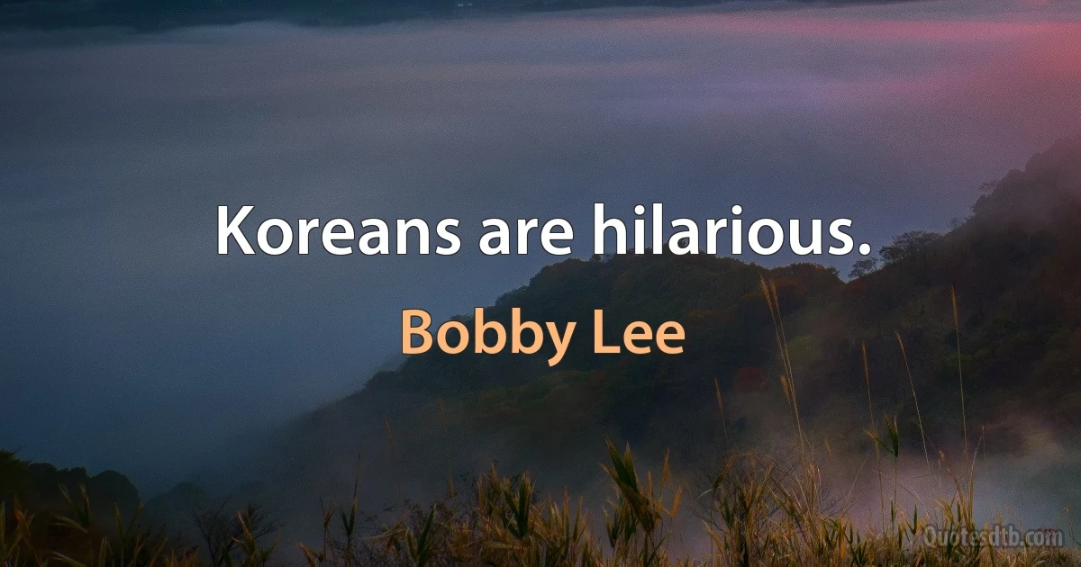 Koreans are hilarious. (Bobby Lee)