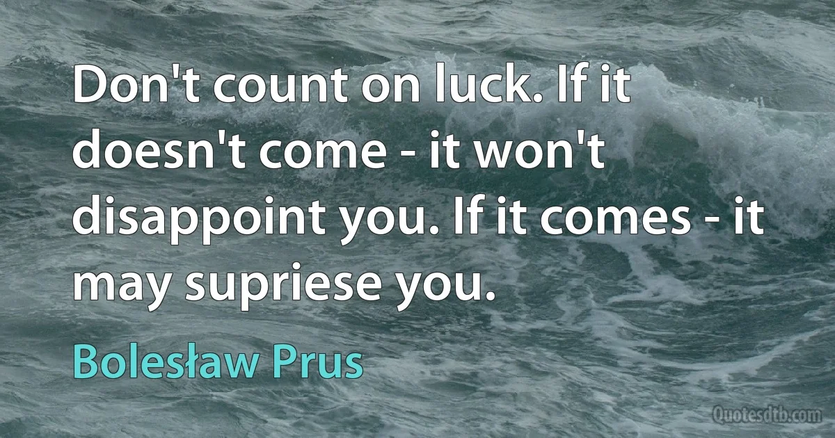 Don't count on luck. If it doesn't come - it won't disappoint you. If it comes - it may supriese you. (Bolesław Prus)