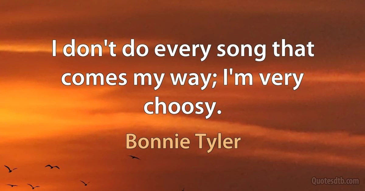 I don't do every song that comes my way; I'm very choosy. (Bonnie Tyler)