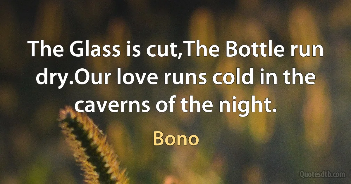 The Glass is cut,The Bottle run dry.Our love runs cold in the caverns of the night. (Bono)