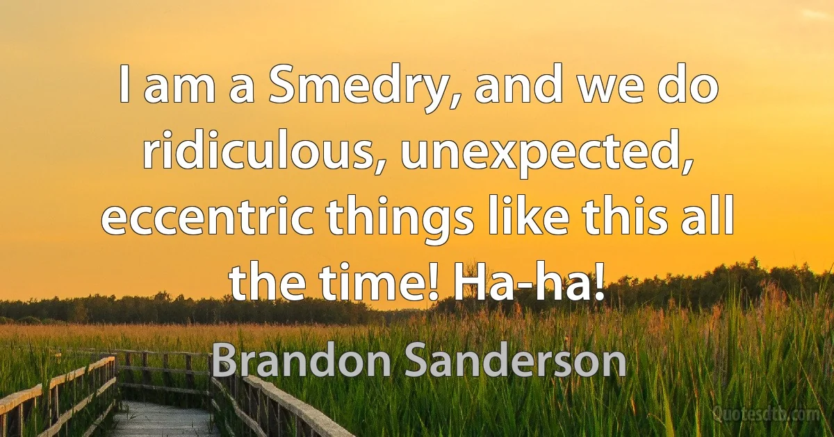 I am a Smedry, and we do ridiculous, unexpected, eccentric things like this all the time! Ha-ha! (Brandon Sanderson)