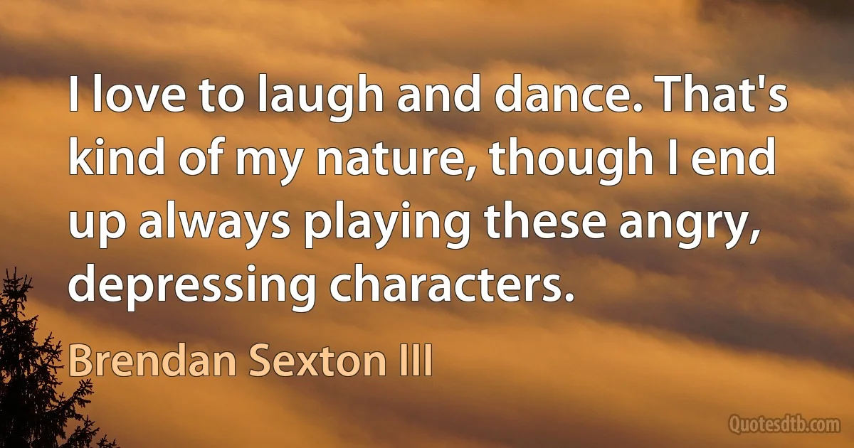 I love to laugh and dance. That's kind of my nature, though I end up always playing these angry, depressing characters. (Brendan Sexton III)