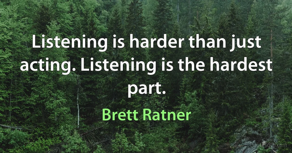 Listening is harder than just acting. Listening is the hardest part. (Brett Ratner)