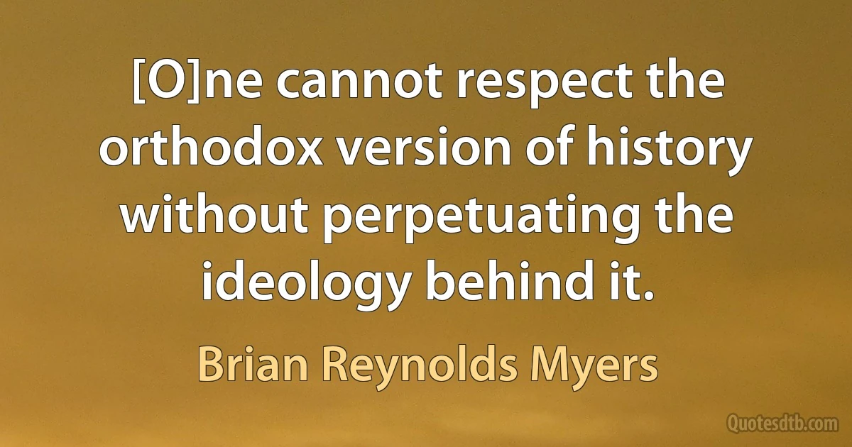 [O]ne cannot respect the orthodox version of history without perpetuating the ideology behind it. (Brian Reynolds Myers)