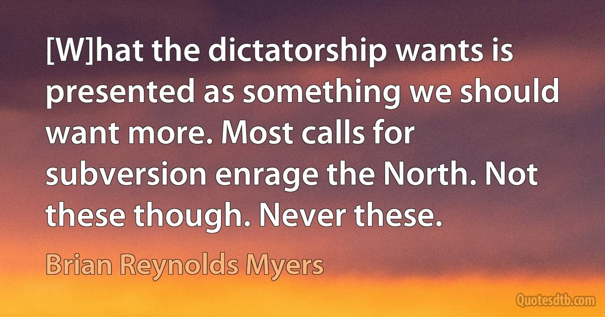 [W]hat the dictatorship wants is presented as something we should want more. Most calls for subversion enrage the North. Not these though. Never these. (Brian Reynolds Myers)